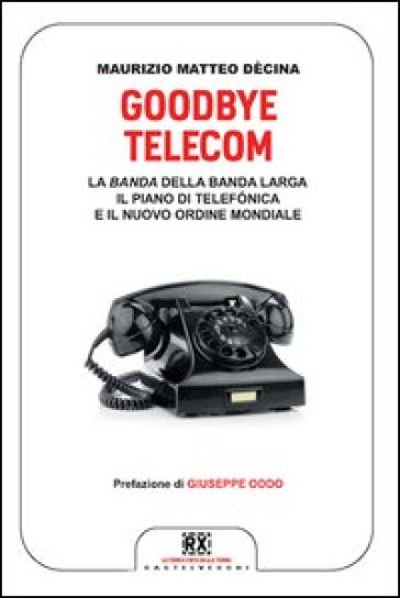 Goodbye Telecom. La Banda della banda larga. Il piano Telefonica e il nuovo ordine mondiale - Maurizio Decina