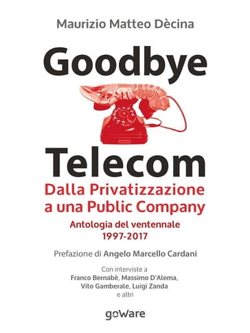 Goodbye Telecom. Dalla Privatizzazione a una Public Company. Antologia del ventennale 1997-2017 - Maurizio Matteo Dècina