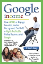 Google Income: How Anyone of Any Age, Location, and/or Background Can Build a Highly Profitable Online Business With Google