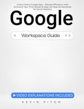 Google Workspace Guide: Unlock Every Google App  Elevate Efficiency with Exclusive Tips, Time-Savers & Step-by-Step Screenshots for Quick Mastery