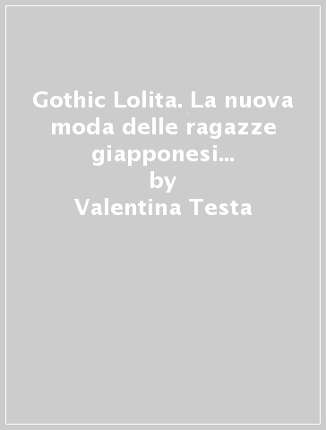 Gothic Lolita. La nuova moda delle ragazze giapponesi conquista il mondo - Valentina Testa | 