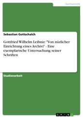 Gottfried Wilhelm Leibniz:  Von nüzlicher Einrichtung eines Archivi  - Eine exemplarische Untersuchung seiner Schriften