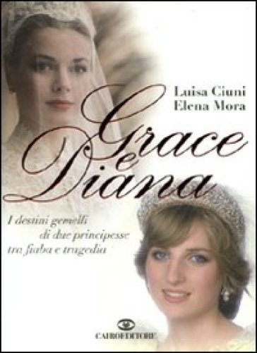 Grace e Diana. I destini gemelli di due principesse tra fiaba e tragedia - Luisa Ciuni - Elena Mora