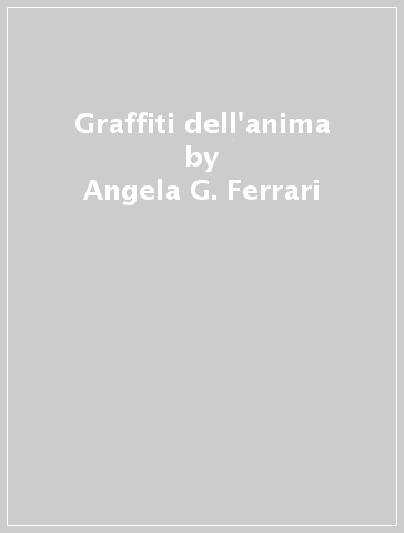 Graffiti dell'anima - Angela G. Ferrari - Alberto Re