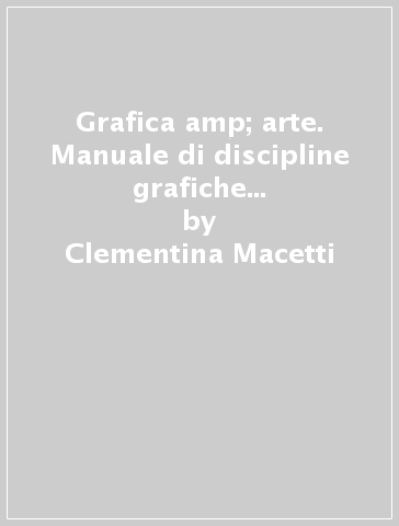 Grafica &amp; arte. Manuale di discipline grafiche e pittoriche. Per i Licei e gli Ist. magistrali. Con e-book. Con espansione online - Clementina Macetti - Annibale Pinotti