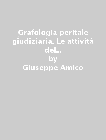 Grafologia peritale giudiziaria. Le attività del consulente grafologo nella pratica professionale. Quello che non c'è scritto sui libri di testo ma che bisognerebbe sapere nella pratica - Giuseppe Amico