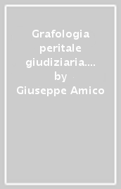 Grafologia peritale giudiziaria. Le attività del consulente grafologo nella pratica professionale. Quello che non c è scritto sui libri di testo ma che bisognerebbe sapere nella pratica