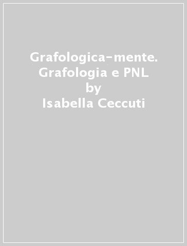 Grafologica-mente. Grafologia e PNL - Isabella Ceccuti - Oriana Staiano