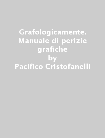 Grafologicamente. Manuale di perizie grafiche - Pacifico Cristofanelli - Annachiara Cristofanelli