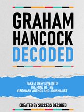 Graham Hancock Decoded - Take A Deep Dive Into The Mind Of The Visionary Author And Journalist