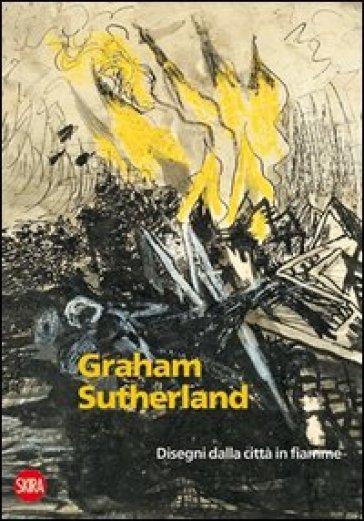 Graham Sutherland 1940-1945. Disegni dalla città in fiamme. Ediz. illustrata - Rachele Ferrario - Alberto Ghinzani