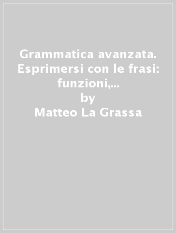 Grammatica avanzata. Esprimersi con le frasi: funzioni, forme e attività. Per le Scuole superiori - Matteo La Grassa - Donatella Troncarelli