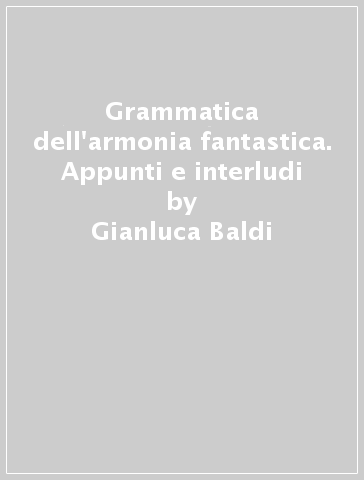 Grammatica dell'armonia fantastica. Appunti e interludi - Gianluca Baldi