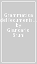 Grammatica dell ecumenismo. Verso una nuova figura di Chiesa e di uomo