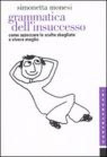 Grammatica dell'insuccesso. Come azzeccare le scelte sbagliate e vivere meglio - Simonetta Monesi