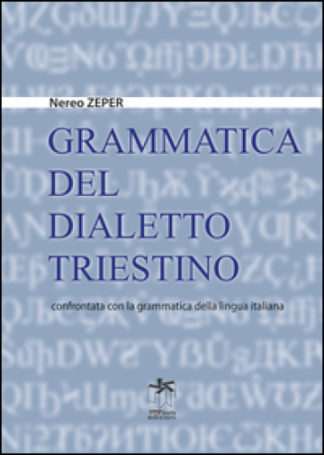 Grammatica del dialetto triestino confrontata con la grammatica della lingua italiana - Nereo Zeper