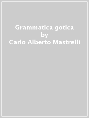 Grammatica gotica - Carlo Alberto Mastrelli