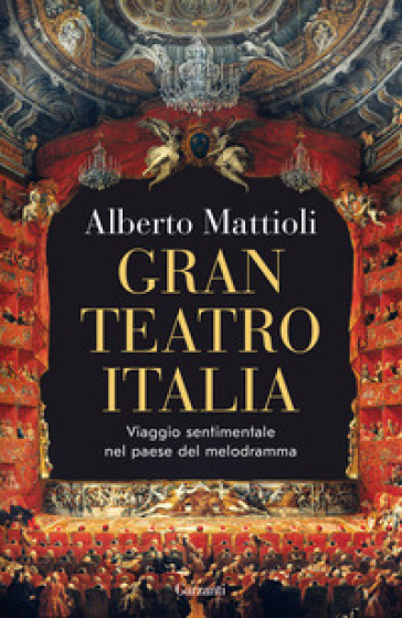 Gran Teatro Italia. Viaggio sentimentale nel paese del melodramma - Alberto Mattioli