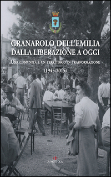 Granarolo dell'Emilia dalla Liberazione ad oggi. Una comunità e un territorio in trasformazione (1945-2015)