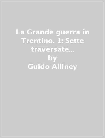 La Grande guerra in Trentino. 1: Sette traversate nel Lagorai orientale - Guido Alliney