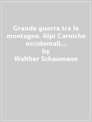 Grande guerra tra le montagne. Alpi Carniche occidentali. Sesto, Comelico, alto Cadore, Elmo, Peralba, lago di Volaia - Walther Schaumann