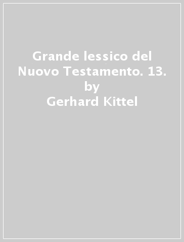 Grande lessico del Nuovo Testamento. 13. - Gerhard Kittel - Gerhard Friedrich