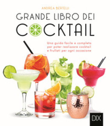 Grande libro dei cocktail. Una guida facile e completa per poter realizzare cocktail e frullati per ogni occasione - Andrea Bertelli