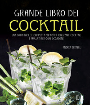 Grande libro dei cocktail. Una guida facile e completa per poter realizzare cocktail e frullati per ogni occasione - Andrea Bertelli