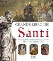 Grande libro dei santi. Vita, morte e miracoli dei santi più amati della cristianità