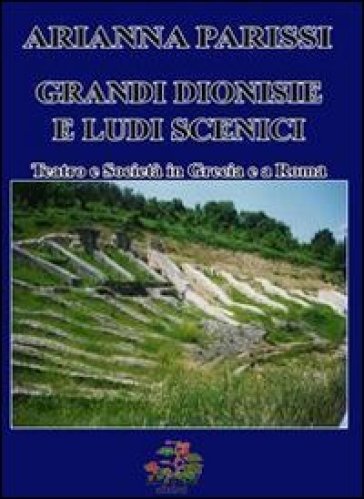 Grandi Dionise e ludi scenici. Teatro e società in Grecia e a Roma - Arianna Parissi