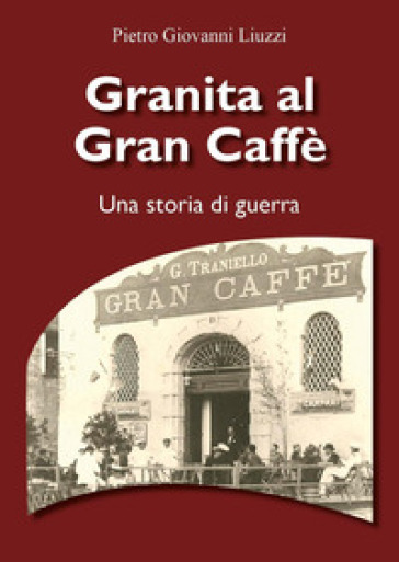 Granita al Gran Caffè. Una storia di guerra - Pietro Giovanni Liuzzi
