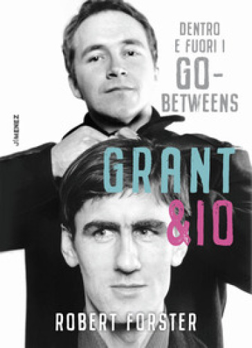 Grant & io. Dentro e fuori i Go-Betweens - Robert Forster