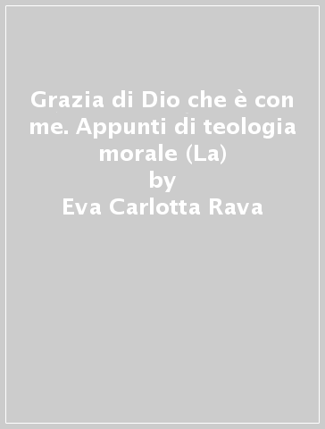 Grazia di Dio che è con me. Appunti di teologia morale (La) - Eva Carlotta Rava