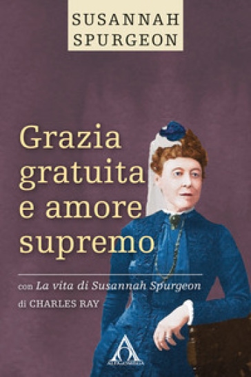 Grazia gratuita e amore supremo. La vita di Susannah Spurgeon. Ediz. integrale - Susannah Spurgeon - Ray Charles
