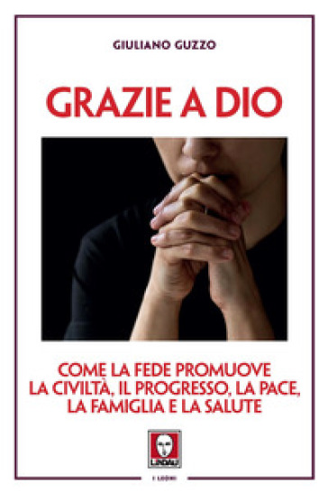 Grazie a Dio. Come la fede promuove la civiltà, il progresso, la pace, la famiglia e la salute - Giuliano Guzzo