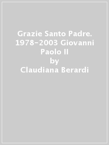 Grazie Santo Padre. 1978-2003 Giovanni Paolo II - Claudiana Berardi