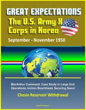 Great Expectations: The U.S. Army X Corps in Korea, September - November 1950, MacArthur Command, Case Study in Large Unit Operations, Inchon Beachhead, Securing Seoul, Chosin Reservoir Withdrawal