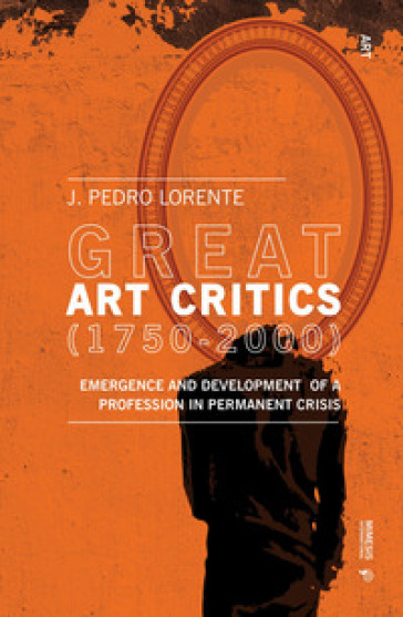 Great art critics (1750-2000). Emergence and development of a profession in permanent crisis - Jesus Pedro Lorente