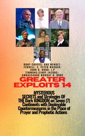 Greater Exploits 14 MYSTERIOUS SECRETS and Strategies OF THE Dark KINGDOM on Seven (7) Continents with Deployable Countermeasures in the Place of Prayer and Prophetic Actions