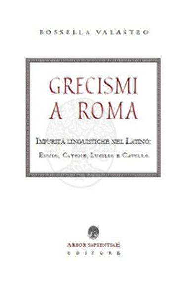 Grecismi a Roma. Impurità linguistiche nel Latino: Ennio, Catone, Lucilio e Catullo - Rossella Valastro