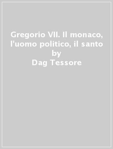 Gregorio VII. Il monaco, l'uomo politico, il santo - Dag Tessore