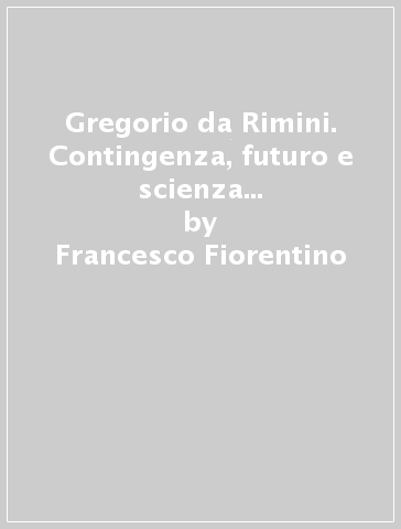 Gregorio da Rimini. Contingenza, futuro e scienza nel pensiero tardo-medievale - Francesco Fiorentino