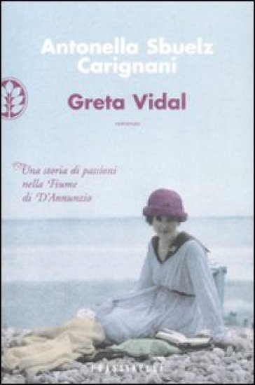 Greta Vidal. Una storia di passioni nella Fiume di D'Annunzio - Antonella Sbuelz Carignani