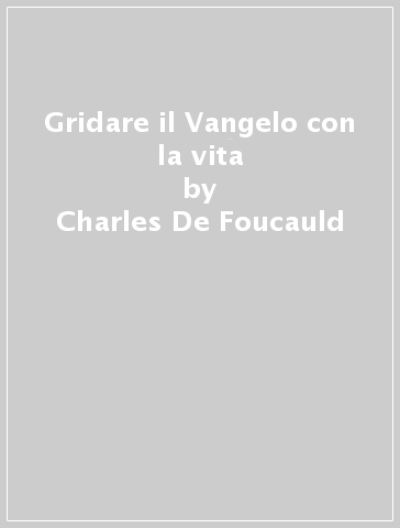 Gridare il Vangelo con la vita - Charles De Foucauld