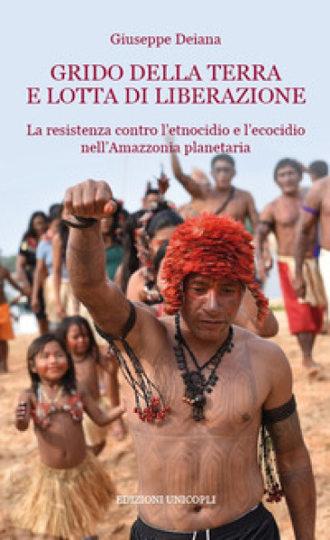 Grido della terra e lotta di liberazione. La resistenza contro l'etnocidio e l'ecocido nell'Amazonia planetaria - Giuseppe Deiana