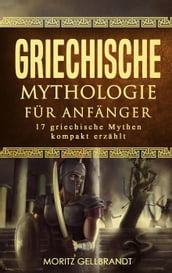 Griechische Mythologie für Anfänger: 17 Griechische Mythen Kompakt Erzählt