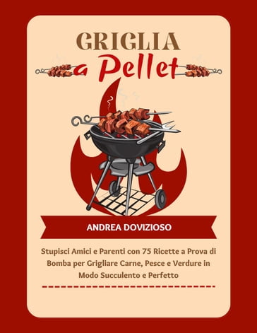 Griglia a Pellet: Stupisci Amici e Parenti con 75 Ricette a Prova di Bomba per Grigliare Carne, Pesce e Verdure in Modo Succulento e Perfetto - Andrea Dovizioso