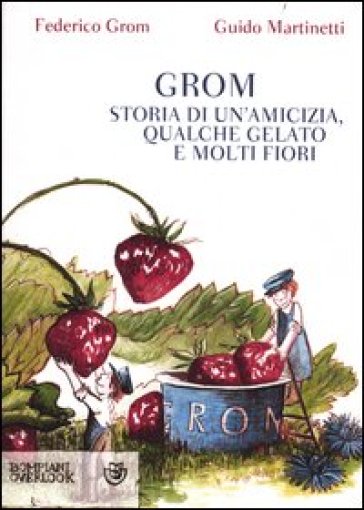 Grom. Storia di un'amicizia, qualche gelato e molti fiori - Federico Grom - Guido Martinetti