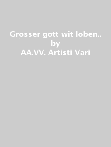 Grosser gott wit loben.. - AA.VV. Artisti Vari