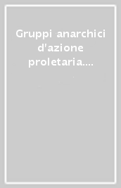 Gruppi anarchici d azione proletaria. Le idee, i militanti, l organizzazione